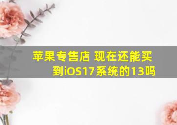 苹果专售店 现在还能买到iOS17系统的13吗